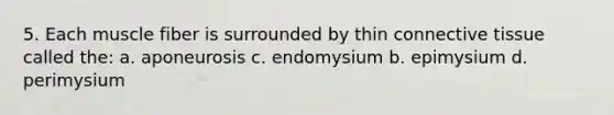 5. Each muscle fiber is surrounded by thin connective tissue called the: a. aponeurosis c. endomysium b. epimysium d. perimysium