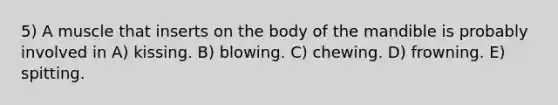 5) A muscle that inserts on the body of the mandible is probably involved in A) kissing. B) blowing. C) chewing. D) frowning. E) spitting.