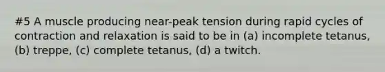 #5 A muscle producing near-peak tension during rapid cycles of contraction and relaxation is said to be in (a) incomplete tetanus, (b) treppe, (c) complete tetanus, (d) a twitch.