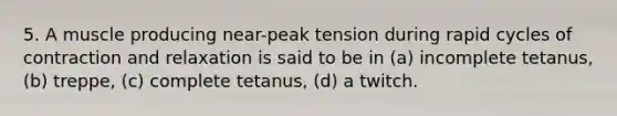 5. A muscle producing near-peak tension during rapid cycles of contraction and relaxation is said to be in (a) incomplete tetanus, (b) treppe, (c) complete tetanus, (d) a twitch.