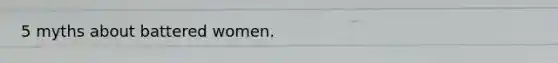 5 myths about battered women.