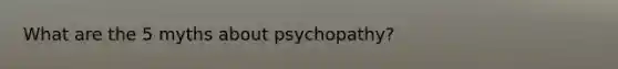 What are the 5 myths about psychopathy?