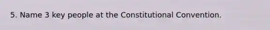 5. Name 3 key people at the Constitutional Convention.