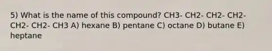 5) What is the name of this compound? CH3- CH2- CH2- CH2- CH2- CH2- CH3 A) hexane B) pentane C) octane D) butane E) heptane