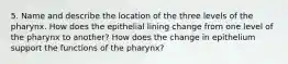 5. Name and describe the location of the three levels of the pharynx. How does the epithelial lining change from one level of the pharynx to another? How does the change in epithelium support the functions of the pharynx?