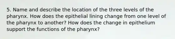 5. Name and describe the location of the three levels of the pharynx. How does the epithelial lining change from one level of the pharynx to another? How does the change in epithelium support the functions of the pharynx?