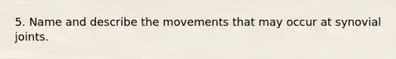 5. Name and describe the movements that may occur at synovial joints.