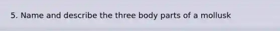 5. Name and describe the three body parts of a mollusk