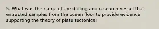 5. What was the name of the drilling and research vessel that extracted samples from the ocean floor to provide evidence supporting the theory of plate tectonics?