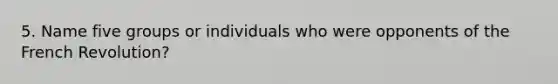 5. Name five groups or individuals who were opponents of the French Revolution?