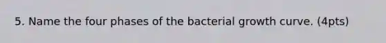 5. Name the four phases of the bacterial growth curve. (4pts)