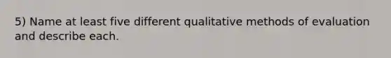 5) Name at least five different qualitative methods of evaluation and describe each.