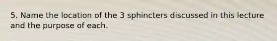 5. Name the location of the 3 sphincters discussed in this lecture and the purpose of each.