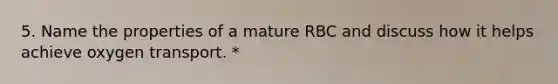 5. Name the properties of a mature RBC and discuss how it helps achieve oxygen transport. *