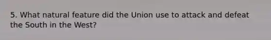 5. What natural feature did the Union use to attack and defeat the South in the West?