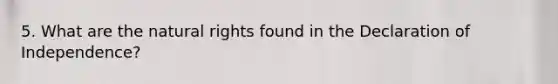 5. What are the natural rights found in the Declaration of Independence?