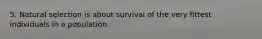 5. Natural selection is about survival of the very fittest individuals in a population.