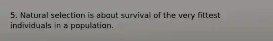 5. Natural selection is about survival of the very fittest individuals in a population.