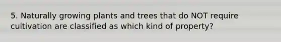 5. Naturally growing plants and trees that do NOT require cultivation are classified as which kind of property?