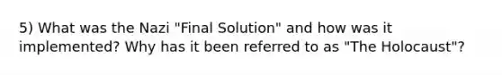 5) What was the Nazi "Final Solution" and how was it implemented? Why has it been referred to as "The Holocaust"?