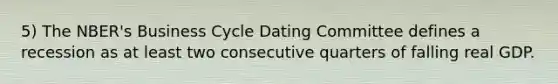 5) The NBER's Business Cycle Dating Committee defines a recession as at least two consecutive quarters of falling real GDP.