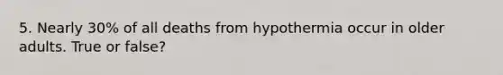 5. Nearly 30% of all deaths from hypothermia occur in older adults. True or false?