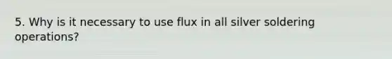 5. Why is it necessary to use flux in all silver soldering operations?