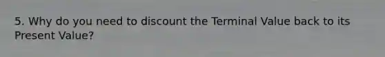 5. Why do you need to discount the Terminal Value back to its Present Value?