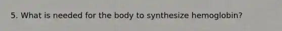 5. What is needed for the body to synthesize hemoglobin?