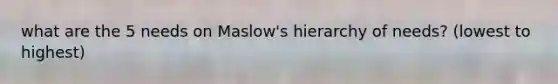 what are the 5 needs on Maslow's hierarchy of needs? (lowest to highest)