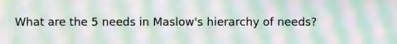 What are the 5 needs in Maslow's hierarchy of needs?