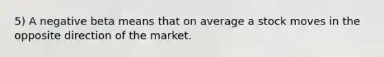 5) A negative beta means that on average a stock moves in the opposite direction of the market.