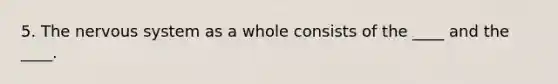 5. The nervous system as a whole consists of the ____ and the ____.