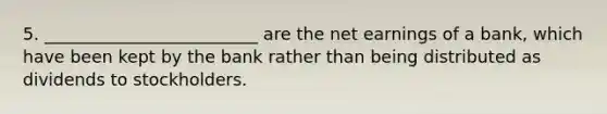 5. _________________________ are the net earnings of a bank, which have been kept by the bank rather than being distributed as dividends to stockholders.