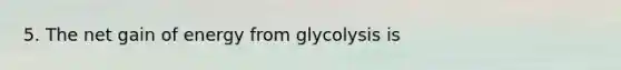 5. The net gain of energy from glycolysis is