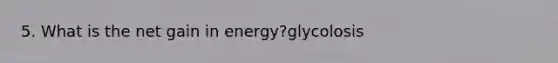 5. What is the net gain in energy?glycolosis