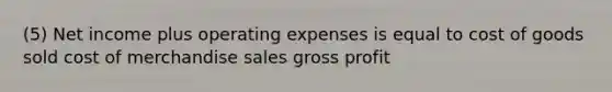 (5) Net income plus operating expenses is equal to cost of goods sold cost of merchandise sales gross profit