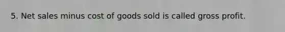 5. Net sales minus cost of goods sold is called gross profit.