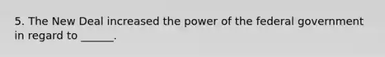 5. The New Deal increased the power of the federal government in regard to ______.