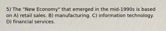 5) The "New Economy" that emerged in the mid-1990s is based on A) retail sales. B) manufacturing. C) information technology. D) financial services.