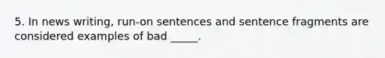 5. In news writing, run-on sentences and sentence fragments are considered examples of bad _____.