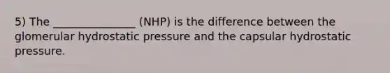 5) The _______________ (NHP) is the difference between the glomerular hydrostatic pressure and the capsular hydrostatic pressure.