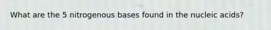 What are the 5 nitrogenous bases found in the nucleic acids?