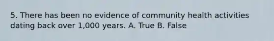 5. There has been no evidence of community health activities dating back over 1,000 years. A. True B. False