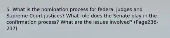 5. What is the nomination process for federal judges and Supreme Court justices? What role does the Senate play in the confirmation process? What are the issues involved? (Page236-237)