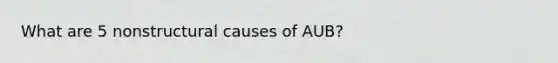 What are 5 nonstructural causes of AUB?