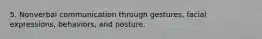 5. Nonverbal communication through gestures, facial expressions, behaviors, and posture.