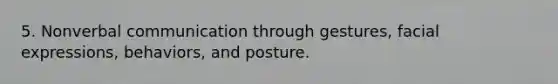 5. Nonverbal communication through gestures, facial expressions, behaviors, and posture.