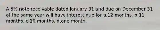 A 5% note receivable dated January 31 and due on December 31 of the same year will have interest due for a.12 months. b.11 months. c.10 months. d.one month.