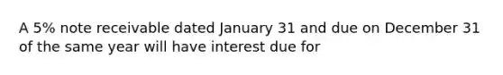 A 5% note receivable dated January 31 and due on December 31 of the same year will have interest due for